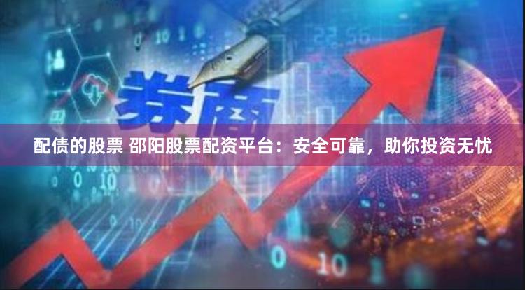 配债的股票 邵阳股票配资平台：安全可靠，助你投资无忧