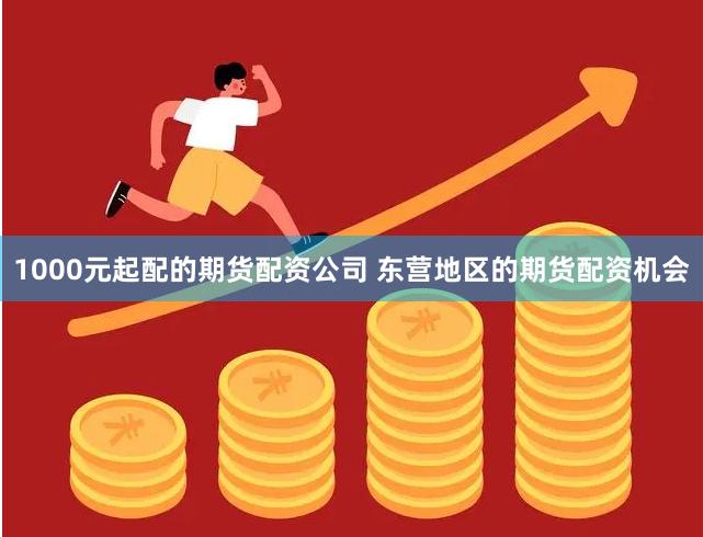 1000元起配的期货配资公司 东营地区的期货配资机会