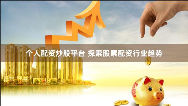 个人配资炒股平台 探索股票配资行业趋势