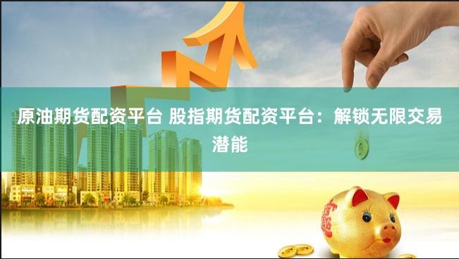 原油期货配资平台 股指期货配资平台：解锁无限交易潜能