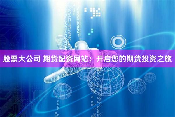 股票大公司 期货配资网站：开启您的期货投资之旅