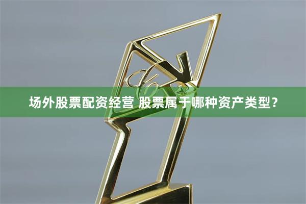 场外股票配资经营 股票属于哪种资产类型？