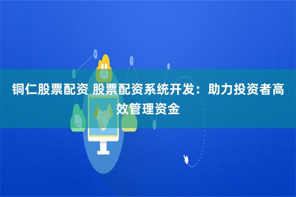 铜仁股票配资 股票配资系统开发：助力投资者高效管理资金