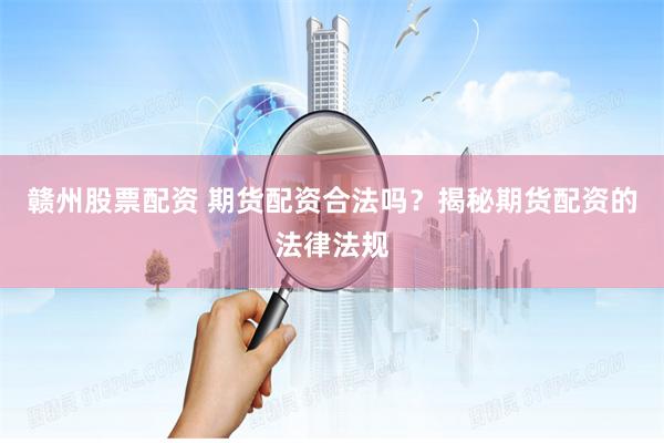 赣州股票配资 期货配资合法吗？揭秘期货配资的法律法规