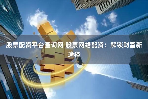 股票配资平台查询网 股票网络配资：解锁财富新途径