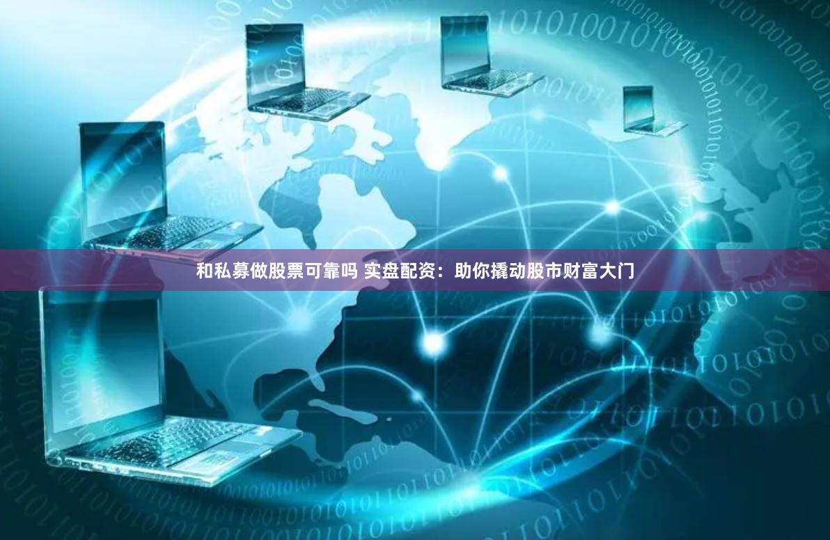 和私募做股票可靠吗 实盘配资：助你撬动股市财富大门