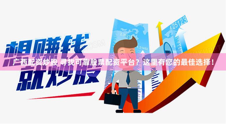 广西配资炒股 寻找可靠股票配资平台？这里有您的最佳选择！