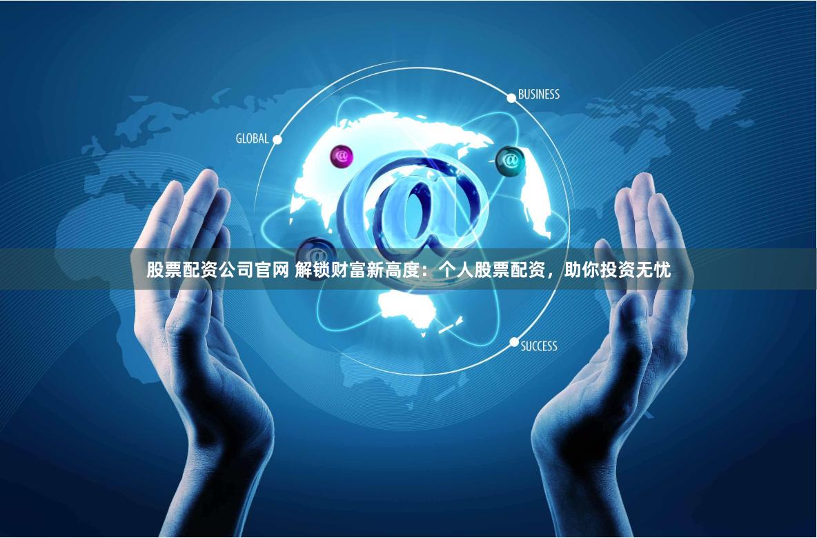 股票配资公司官网 解锁财富新高度：个人股票配资，助你投资无忧