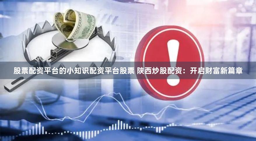 股票配资平台的小知识配资平台股票 陕西炒股配资：开启财富新篇章