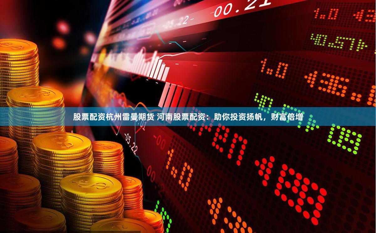 股票配资杭州雷曼期货 河南股票配资：助你投资扬帆，财富倍增