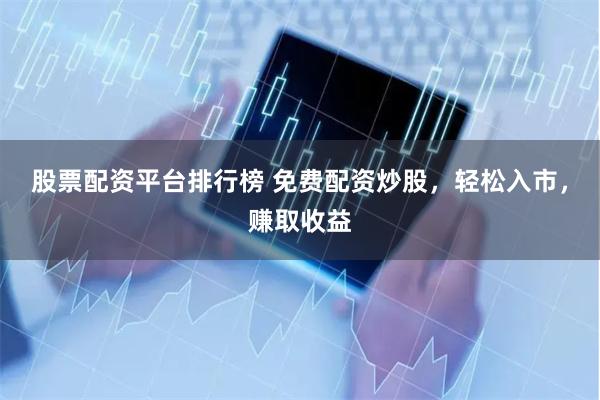 股票配资平台排行榜 免费配资炒股，轻松入市，赚取收益