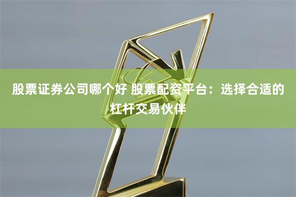 股票证券公司哪个好 股票配资平台：选择合适的杠杆交易伙伴