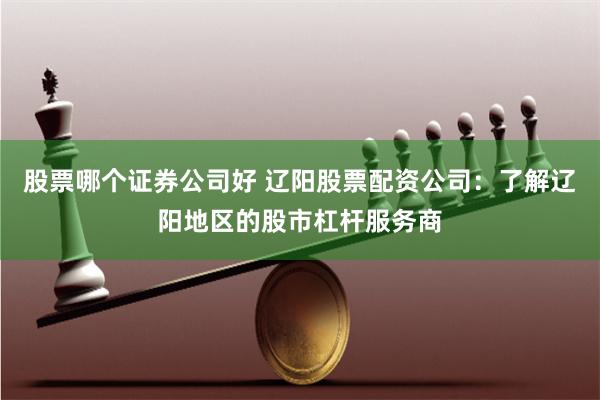 股票哪个证券公司好 辽阳股票配资公司：了解辽阳地区的股市杠杆服务商