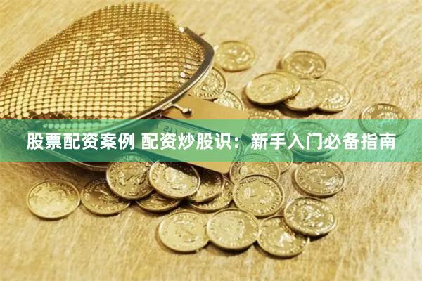 股票配资案例 配资炒股识：新手入门必备指南