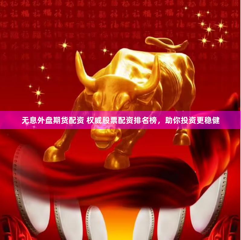 无息外盘期货配资 权威股票配资排名榜，助你投资更稳健