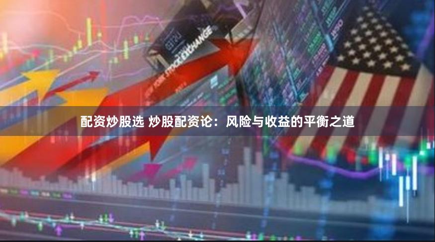 配资炒股选 炒股配资论：风险与收益的平衡之道