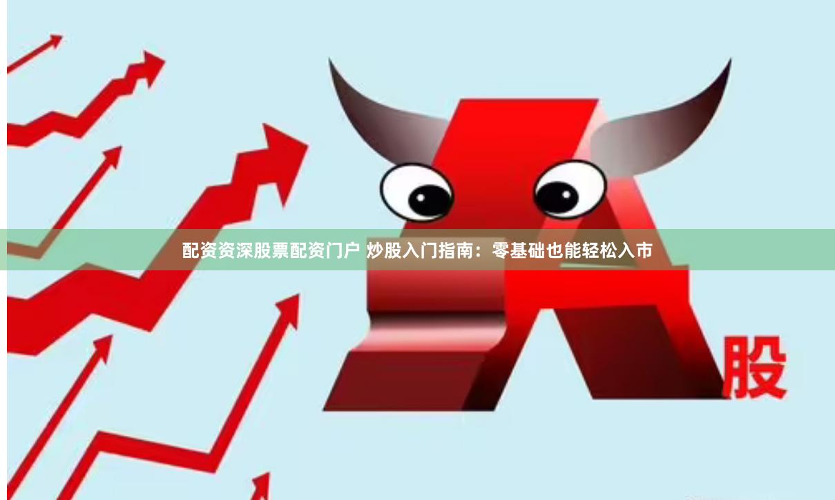 配资资深股票配资门户 炒股入门指南：零基础也能轻松入市