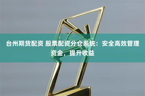 台州期货配资 股票配资分仓系统：安全高效管理资金，提升收益