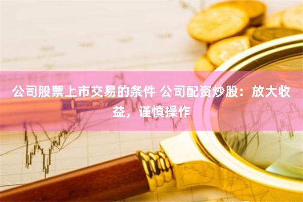 公司股票上市交易的条件 公司配资炒股：放大收益，谨慎操作