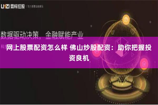网上股票配资怎么样 佛山炒股配资：助你把握投资良机