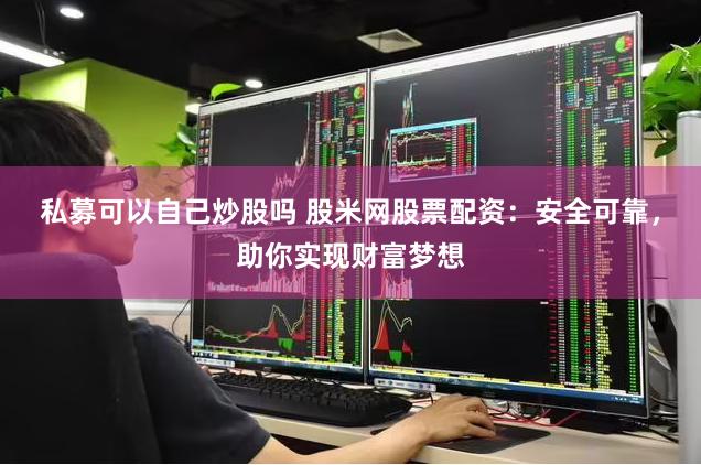 私募可以自己炒股吗 股米网股票配资：安全可靠，助你实现财富梦想