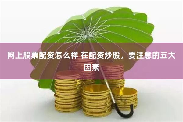 网上股票配资怎么样 在配资炒股，要注意的五大因素