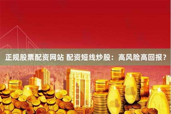 正规股票配资网站 配资短线炒股：高风险高回报？