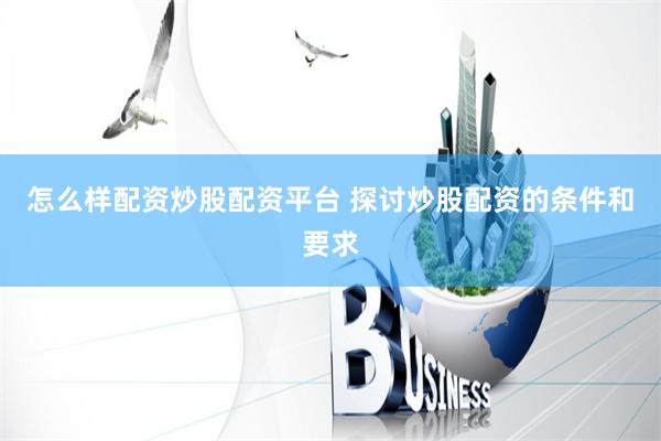 怎么样配资炒股配资平台 探讨炒股配资的条件和要求