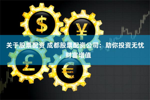 关于股票配资 成都股票配资公司：助你投资无忧，财富增值