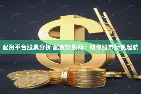 配资平台股票分析 配资炒股网：助你股市扬帆起航
