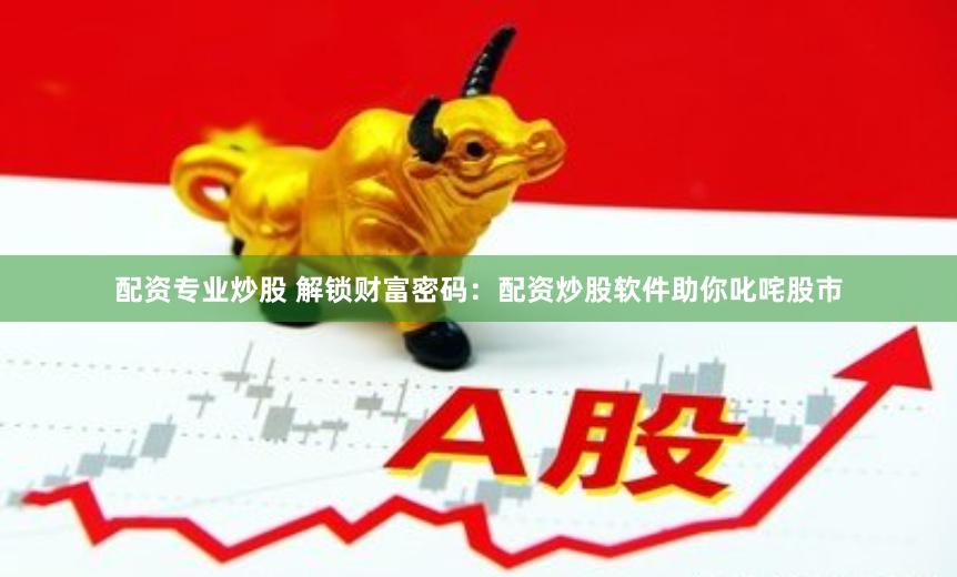 配资专业炒股 解锁财富密码：配资炒股软件助你叱咤股市