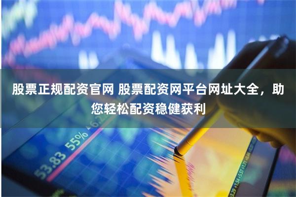股票正规配资官网 股票配资网平台网址大全，助您轻松配资稳健获利