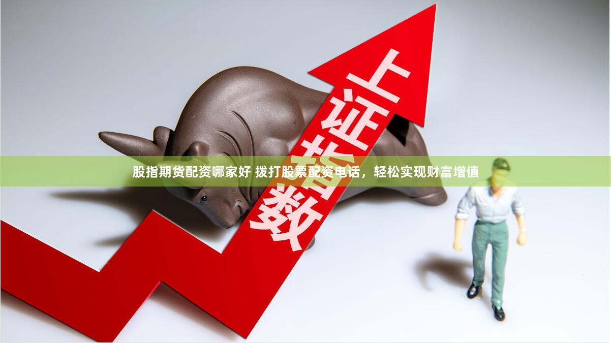 股指期货配资哪家好 拨打股票配资电话，轻松实现财富增值