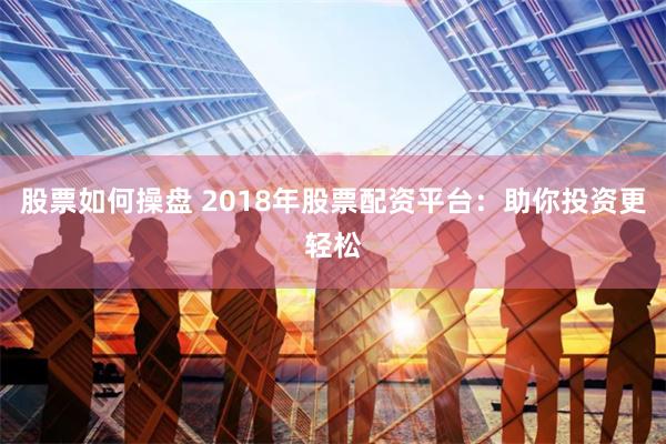 股票如何操盘 2018年股票配资平台：助你投资更轻松