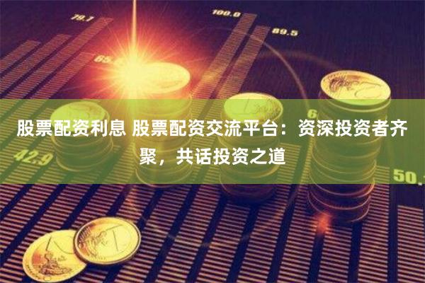 股票配资利息 股票配资交流平台：资深投资者齐聚，共话投资之道