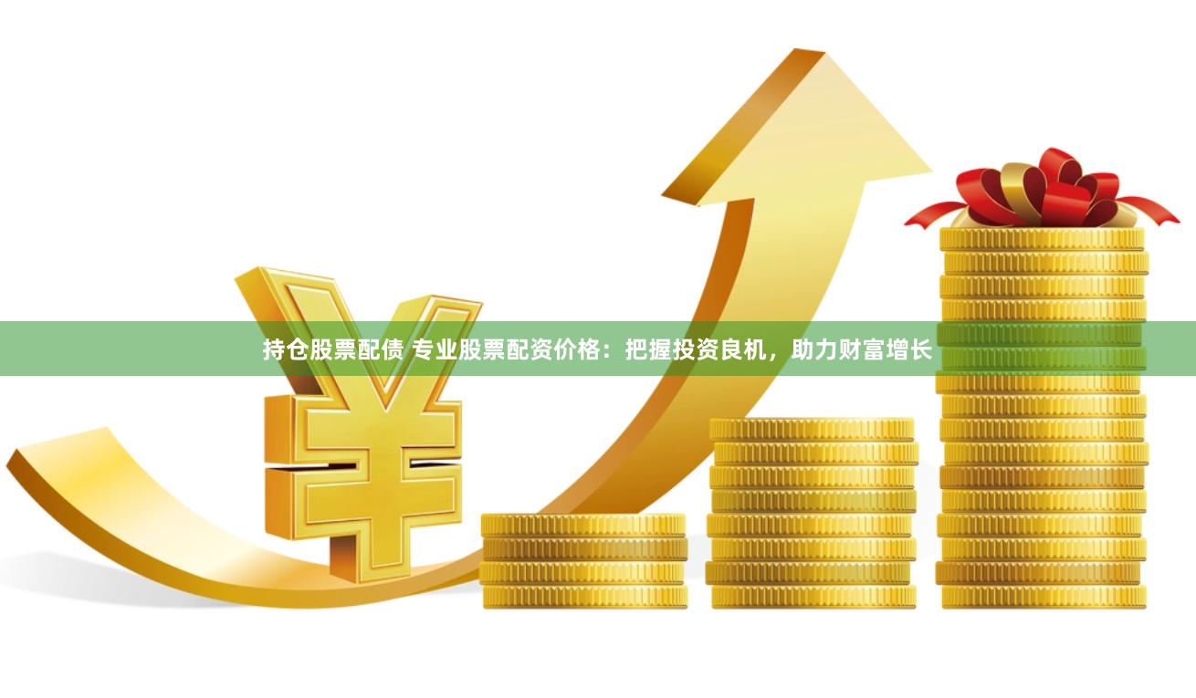 持仓股票配债 专业股票配资价格：把握投资良机，助力财富增长