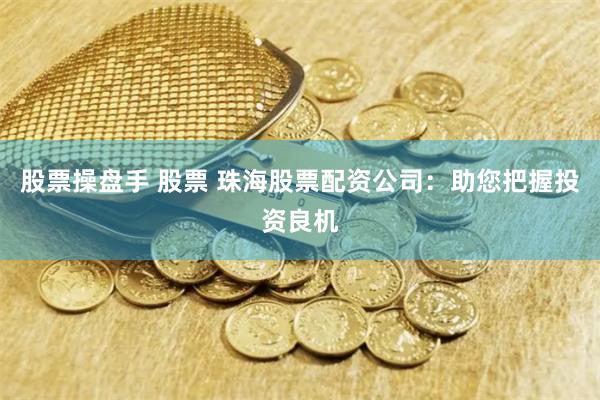 股票操盘手 股票 珠海股票配资公司：助您把握投资良机