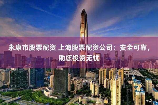 永康市股票配资 上海股票配资公司：安全可靠，助您投资无忧