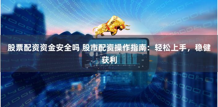股票配资资金安全吗 股市配资操作指南：轻松上手，稳健获利