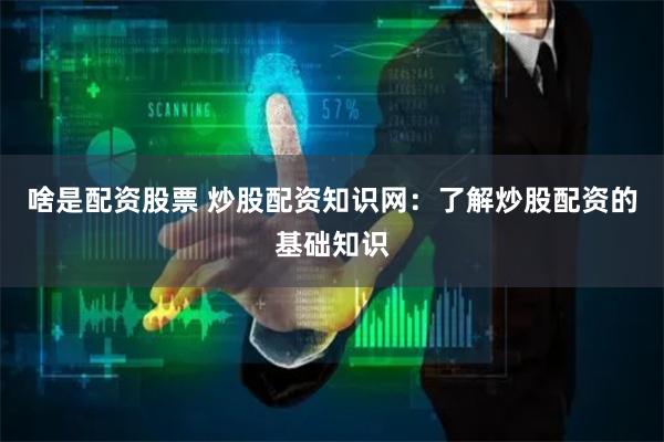啥是配资股票 炒股配资知识网：了解炒股配资的基础知识