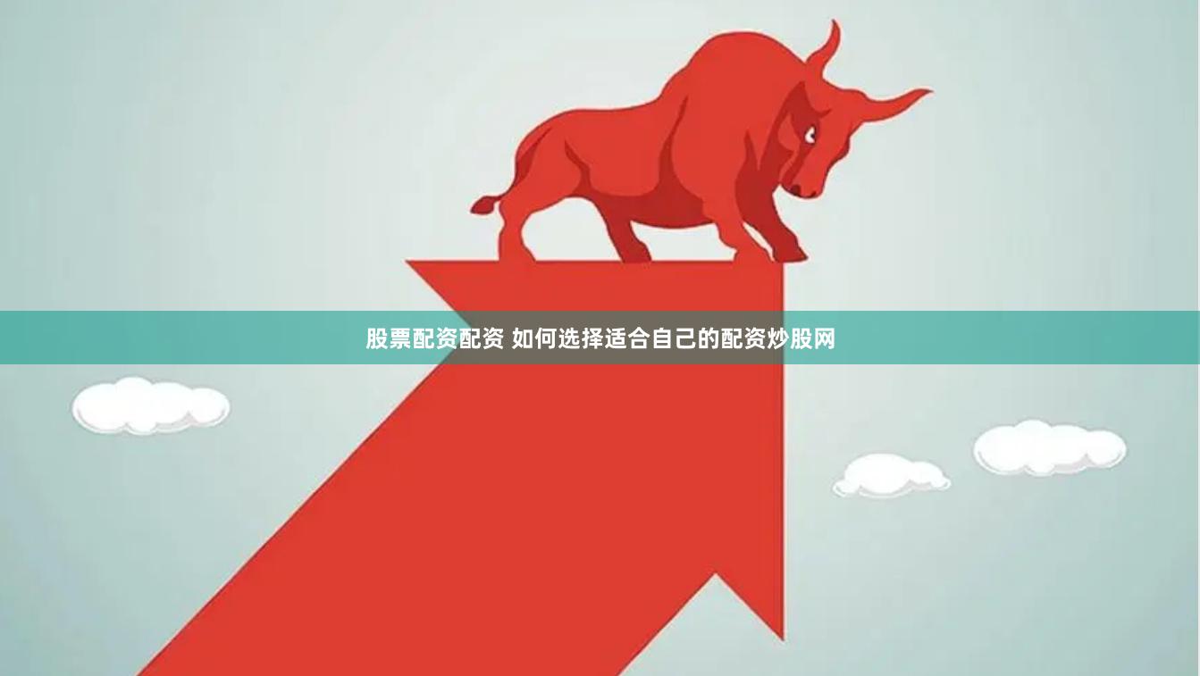 股票配资配资 如何选择适合自己的配资炒股网