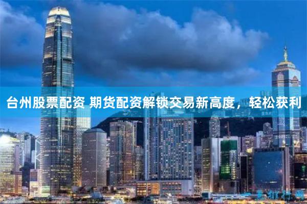 台州股票配资 期货配资解锁交易新高度，轻松获利
