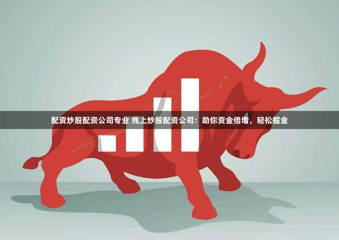 配资炒股配资公司专业 线上炒股配资公司：助你资金倍增，轻松掘金