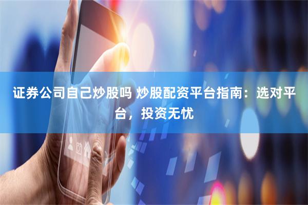证券公司自己炒股吗 炒股配资平台指南：选对平台，投资无忧