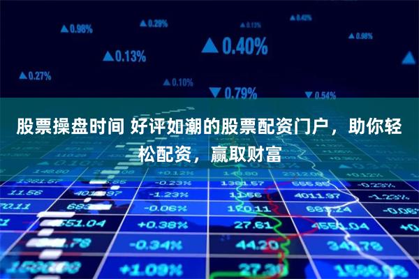 股票操盘时间 好评如潮的股票配资门户，助你轻松配资，赢取财富
