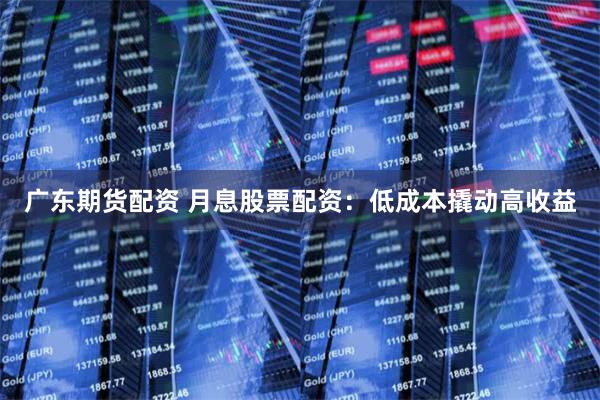 广东期货配资 月息股票配资：低成本撬动高收益