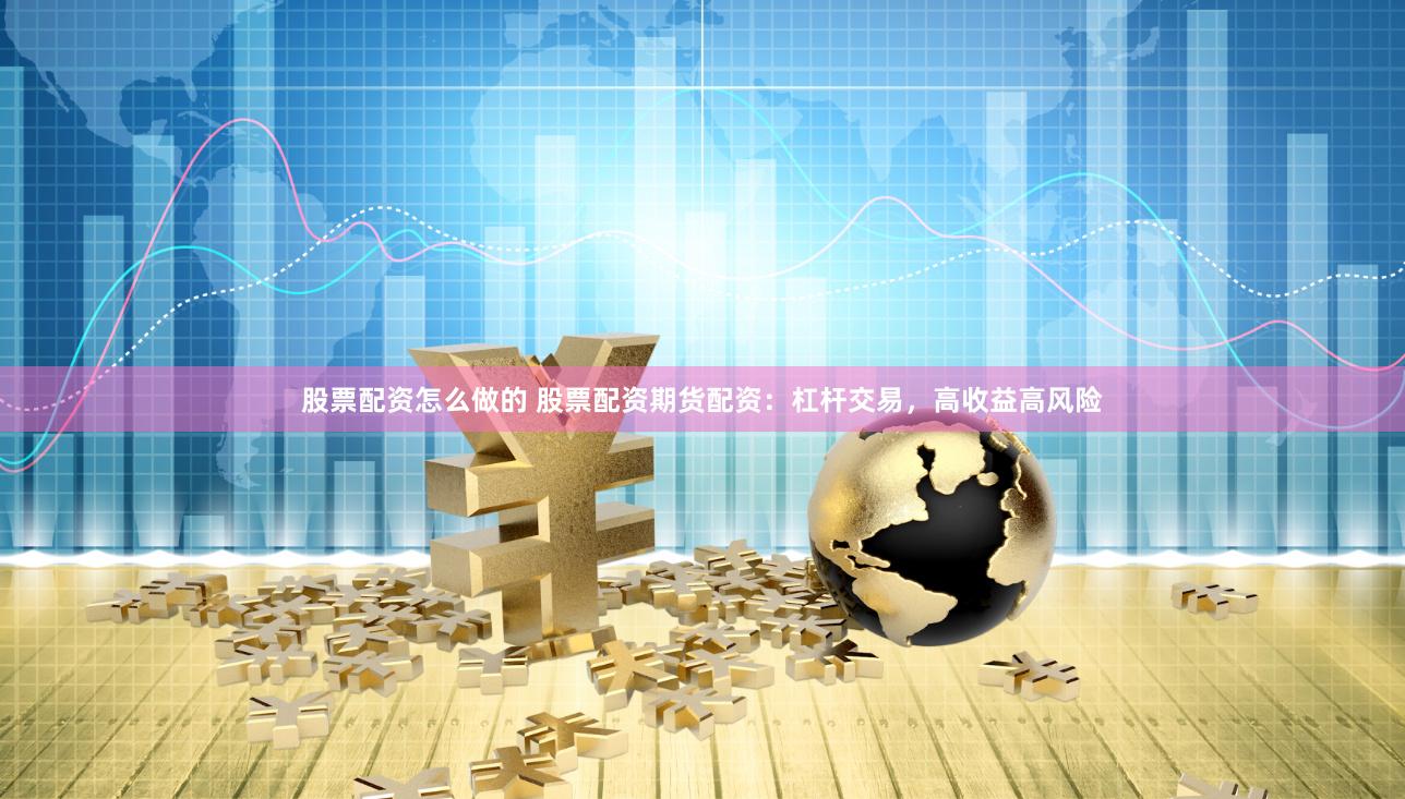 股票配资怎么做的 股票配资期货配资：杠杆交易，高收益高风险