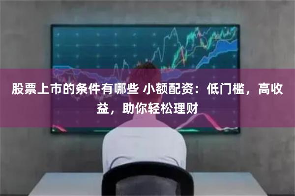 股票上市的条件有哪些 小额配资：低门槛，高收益，助你轻松理财