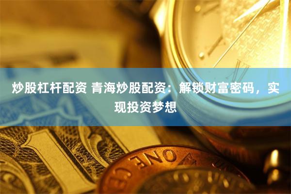 炒股杠杆配资 青海炒股配资：解锁财富密码，实现投资梦想