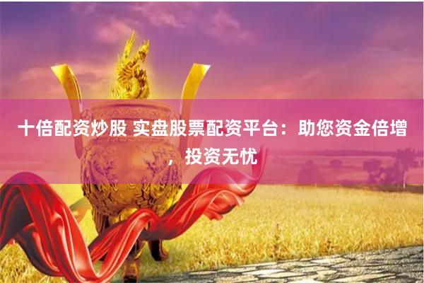十倍配资炒股 实盘股票配资平台：助您资金倍增，投资无忧